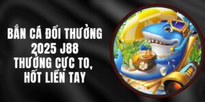 Bắn Cá Đổi Thưởng 2025 J88 – Thưởng Cực To, Hốt Liền Tay